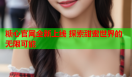 糖心官网全新上线 探索甜蜜世界的无限可能